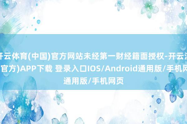 开云体育(中国)官方网站未经第一财经籍面授权-开云注册(官方)APP下载 登录入口IOS/Android通用版/手机网页