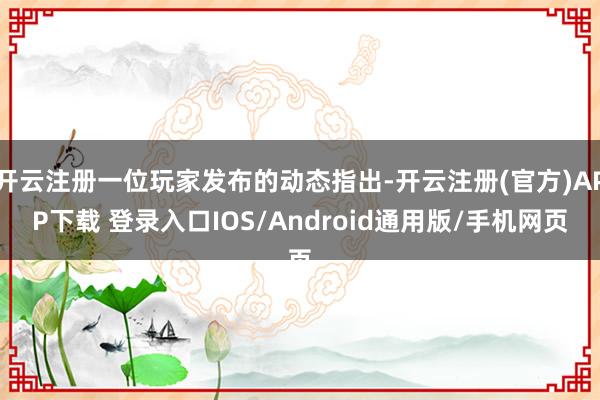 开云注册一位玩家发布的动态指出-开云注册(官方)APP下载 登录入口IOS/Android通用版/手机网页