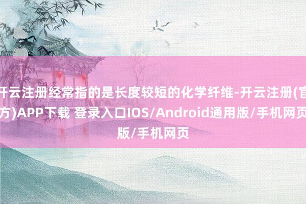 开云注册经常指的是长度较短的化学纤维-开云注册(官方)APP下载 登录入口IOS/Android通用版/手机网页