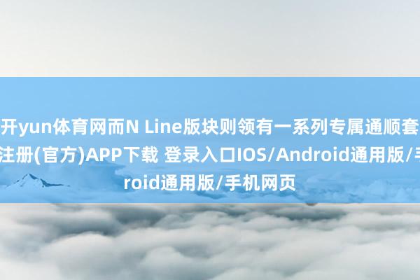 开yun体育网而N Line版块则领有一系列专属通顺套件-开云注册(官方)APP下载 登录入口IOS/Android通用版/手机网页