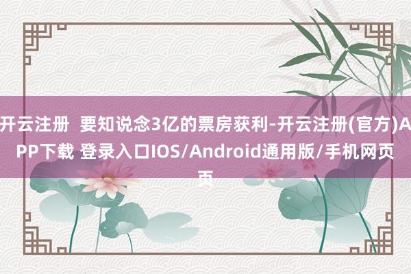 开云注册  要知说念3亿的票房获利-开云注册(官方)APP下载 登录入口IOS/Android通用版/手机网页