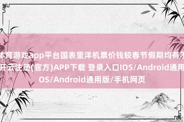 体育游戏app平台国表里洋机票价钱较春节假期均有不同流程回落-开云注册(官方)APP下载 登录入口IOS/Android通用版/手机网页