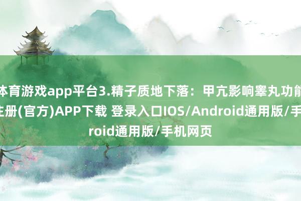 体育游戏app平台3.精子质地下落：甲亢影响睾丸功能-开云注册(官方)APP下载 登录入口IOS/Android通用版/手机网页