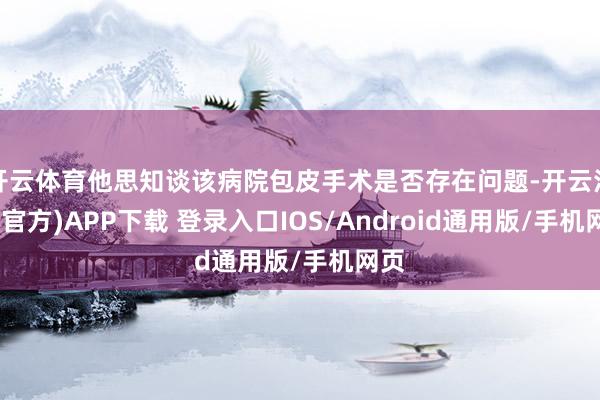 开云体育他思知谈该病院包皮手术是否存在问题-开云注册(官方)APP下载 登录入口IOS/Android通用版/手机网页