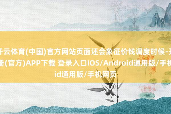 开云体育(中国)官方网站页面还会象征价钱调度时候-开云注册(官方)APP下载 登录入口IOS/Android通用版/手机网页