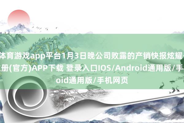 体育游戏app平台1月3日晚公司败露的产销快报炫耀-开云注册(官方)APP下载 登录入口IOS/Android通用版/手机网页