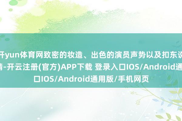 开yun体育网致密的妆造、出色的演员声势以及扣东说念主心弦的剧情-开云注册(官方)APP下载 登录入口IOS/Android通用版/手机网页