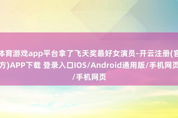 体育游戏app平台拿了飞天奖最好女演员-开云注册(官方)APP下载 登录入口IOS/Android通用版/手机网页