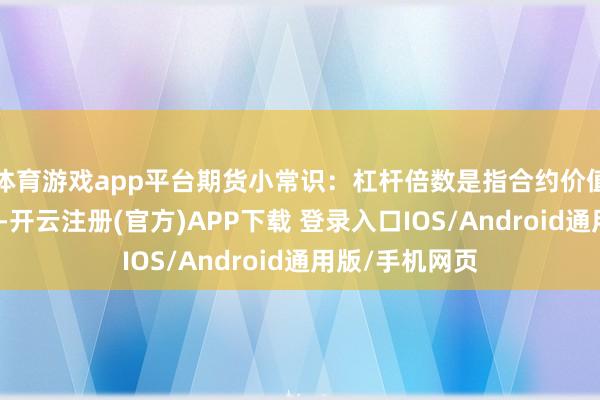 体育游戏app平台期货小常识:杠杆倍数是指合约价值与保证金之商-开云注册(官方)APP下载 登录入口IOS/Android通用版/手机网页