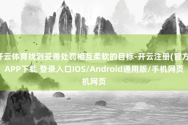 开云体育找到妥善处罚相互柔软的目标-开云注册(官方)APP下载 登录入口IOS/Android通用版/手机网页
