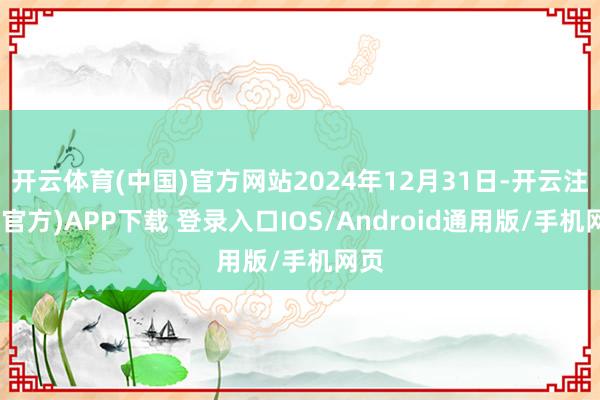 开云体育(中国)官方网站2024年12月31日-开云注册(官方)APP下载 登录入口IOS/Android通用版/手机网页