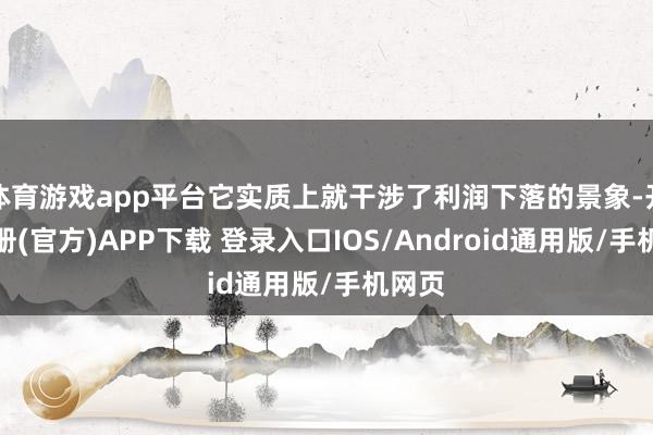 体育游戏app平台它实质上就干涉了利润下落的景象-开云注册(官方)APP下载 登录入口IOS/Android通用版/手机网页