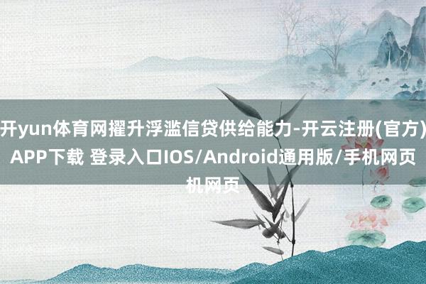 开yun体育网擢升浮滥信贷供给能力-开云注册(官方)APP下载 登录入口IOS/Android通用版/手机网页