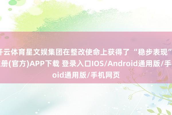 开云体育星文娱集团在整改使命上获得了 “稳步表现”-开云注册(官方)APP下载 登录入口IOS/Android通用版/手机网页