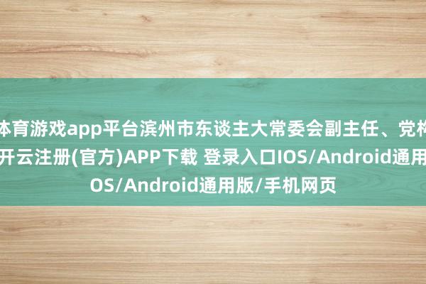 体育游戏app平台滨州市东谈主大常委会副主任、党构成员王庆霞-开云注册(官方)APP下载 登录入口IOS/Android通用版/手机网页