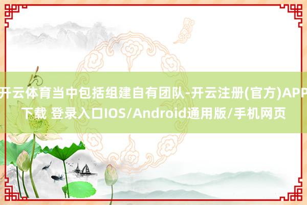 开云体育当中包括组建自有团队-开云注册(官方)APP下载 登录入口IOS/Android通用版/手机网页