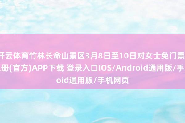 开云体育竹林长命山景区3月8日至10日对女士免门票-开云注册(官方)APP下载 登录入口IOS/Android通用版/手机网页