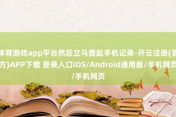 体育游戏app平台然后立马提起手机记录-开云注册(官方)APP下载 登录入口IOS/Android通用版/手机网页