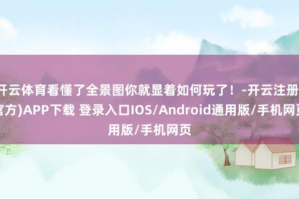 开云体育看懂了全景图你就显着如何玩了！-开云注册(官方)APP下载 登录入口IOS/Android通用版/手机网页