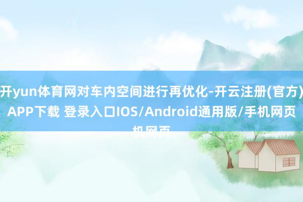 开yun体育网对车内空间进行再优化-开云注册(官方)APP下载 登录入口IOS/Android通用版/手机网页