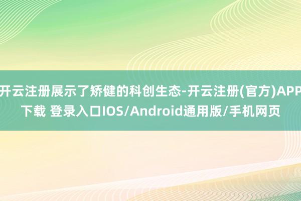 开云注册展示了矫健的科创生态-开云注册(官方)APP下载 登录入口IOS/Android通用版/手机网页