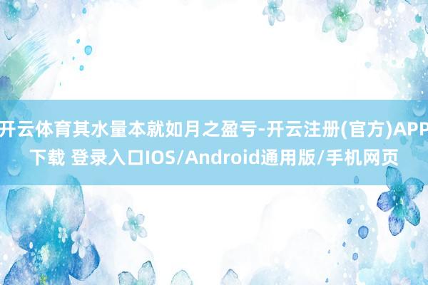 开云体育其水量本就如月之盈亏-开云注册(官方)APP下载 登录入口IOS/Android通用版/手机网页