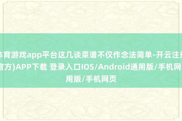 体育游戏app平台这几谈菜谱不仅作念法简单-开云注册(官方)APP下载 登录入口IOS/Android通用版/手机网页