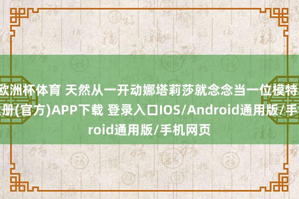 欧洲杯体育 天然从一开动娜塔莉莎就念念当一位模特-开云注册(官方)APP下载 登录入口IOS/Android通用版/手机网页