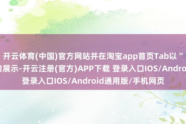 开云体育(中国)官方网站并在淘宝app首页Tab以“闪购”一级流量进口展示-开云注册(官方)APP下载 登录入口IOS/Android通用版/手机网页