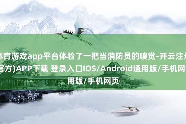 体育游戏app平台体验了一把当消防员的嗅觉-开云注册(官方)APP下载 登录入口IOS/Android通用版/手机网页