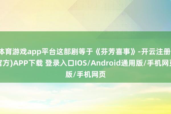 体育游戏app平台这部剧等于《芬芳喜事》-开云注册(官方)APP下载 登录入口IOS/Android通用版/手机网页