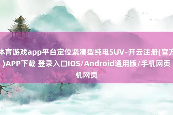 体育游戏app平台定位紧凑型纯电SUV-开云注册(官方)APP下载 登录入口IOS/Android通用版/手机网页