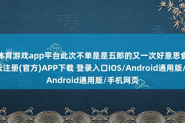 体育游戏app平台此次不单是是五郎的又一次好意思食之旅-开云注册(官方)APP下载 登录入口IOS/Android通用版/手机网页