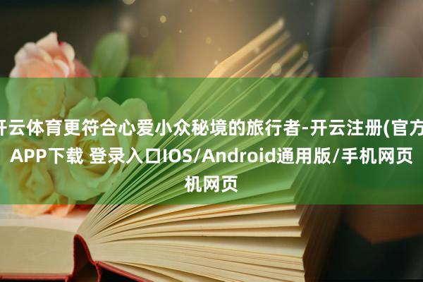 开云体育更符合心爱小众秘境的旅行者-开云注册(官方)APP下载 登录入口IOS/Android通用版/手机网页