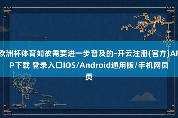 欧洲杯体育如故需要进一步普及的-开云注册(官方)APP下载 登录入口IOS/Android通用版/手机网页