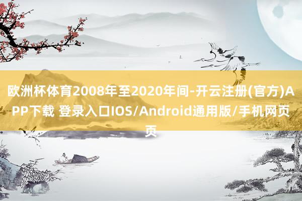 欧洲杯体育2008年至2020年间-开云注册(官方)APP下载 登录入口IOS/Android通用版/手机网页