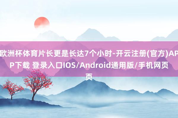 欧洲杯体育片长更是长达7个小时-开云注册(官方)APP下载 登录入口IOS/Android通用版/手机网页