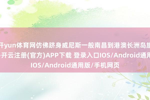 开yun体育网仿佛跻身威尼斯一般南昌到港澳长洲岛旅游6天些许钱-开云注册(官方)APP下载 登录入口IOS/Android通用版/手机网页