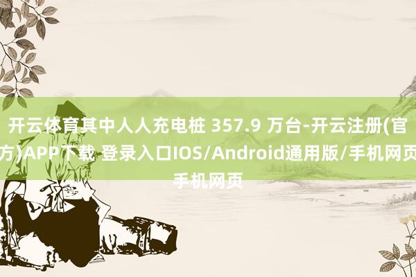 开云体育其中人人充电桩 357.9 万台-开云注册(官方)APP下载 登录入口IOS/Android通用版/手机网页
