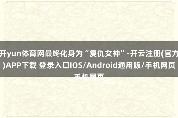 开yun体育网最终化身为“复仇女神”-开云注册(官方)APP下载 登录入口IOS/Android通用版/手机网页