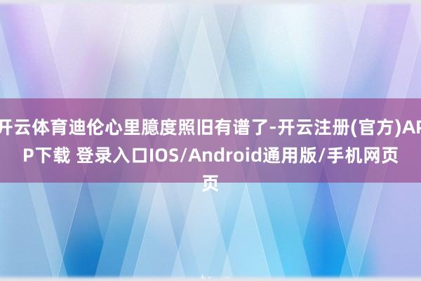 开云体育迪伦心里臆度照旧有谱了-开云注册(官方)APP下载 登录入口IOS/Android通用版/手机网页