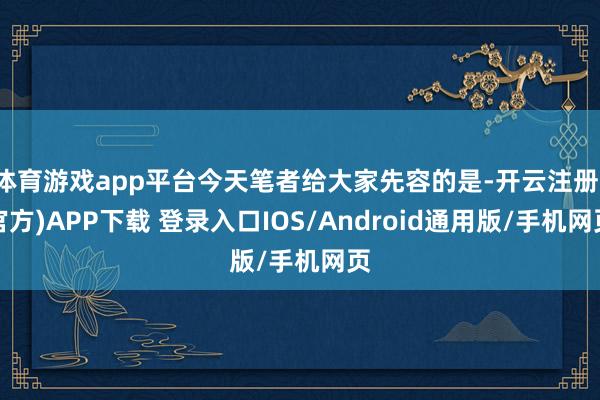 体育游戏app平台今天笔者给大家先容的是-开云注册(官方)APP下载 登录入口IOS/Android通用版/手机网页