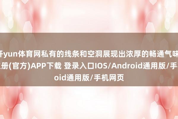 开yun体育网私有的线条和空洞展现出浓厚的畅通气味-开云注册(官方)APP下载 登录入口IOS/Android通用版/手机网页