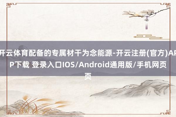 开云体育配备的专属材干为念能源-开云注册(官方)APP下载 登录入口IOS/Android通用版/手机网页
