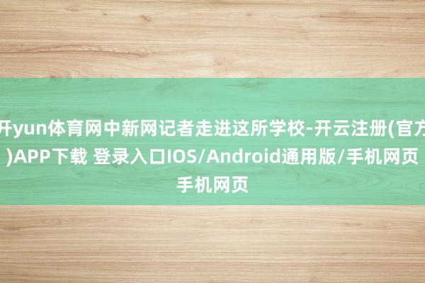 开yun体育网中新网记者走进这所学校-开云注册(官方)APP下载 登录入口IOS/Android通用版/手机网页