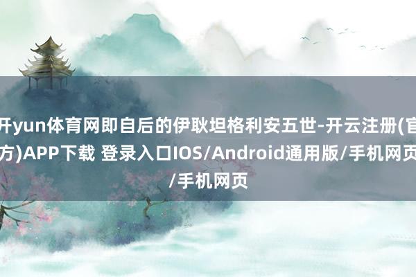 开yun体育网即自后的伊耿坦格利安五世-开云注册(官方)APP下载 登录入口IOS/Android通用版/手机网页