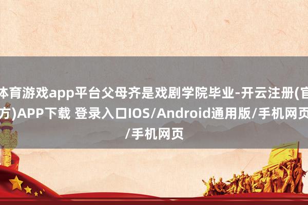 体育游戏app平台父母齐是戏剧学院毕业-开云注册(官方)APP下载 登录入口IOS/Android通用版/手机网页