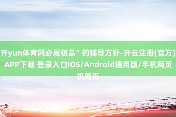 开yun体育网必属极品”的辅导方针-开云注册(官方)APP下载 登录入口IOS/Android通用版/手机网页