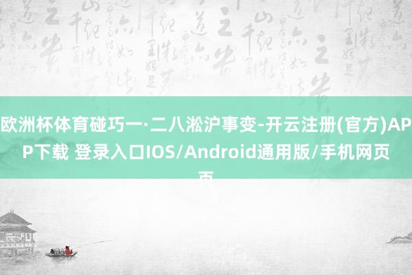 欧洲杯体育碰巧一·二八淞沪事变-开云注册(官方)APP下载 登录入口IOS/Android通用版/手机网页