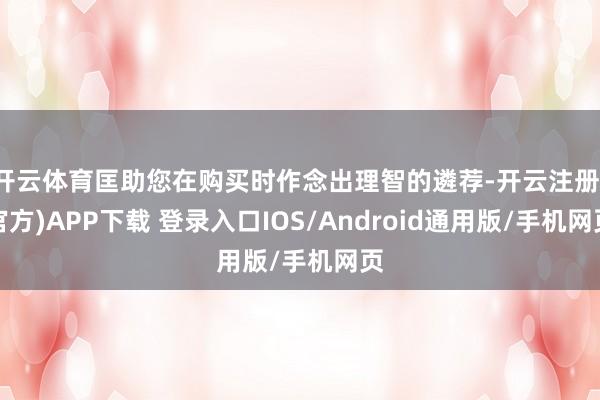 开云体育匡助您在购买时作念出理智的遴荐-开云注册(官方)APP下载 登录入口IOS/Android通用版/手机网页